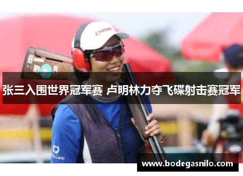 张三入围世界冠军赛 卢明林力夺飞碟射击赛冠军